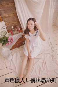 聲色撩人！偏執(zhí)霸總別亂來(lái)獨(dú)家出品